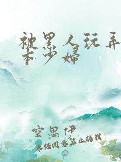 被黑人玩弄的日本少妇