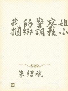 我的警察姐姐被捆绑调教小说