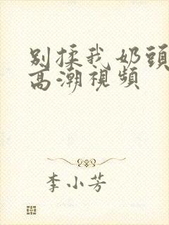 别揉我奶头啊嗯高潮视频