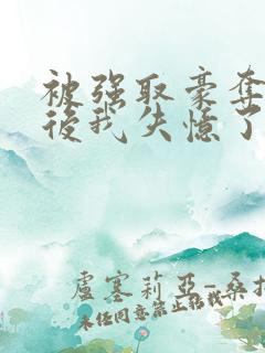 被强取豪夺多年后我失忆了