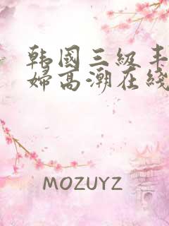 韩国三级丰满少妇高潮在线观看