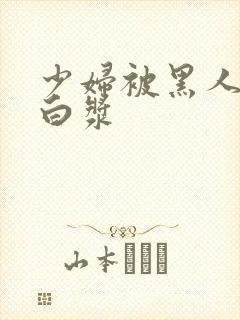 少妇被黑人弄出白浆