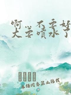 啊…不要好爽好大要喷水了