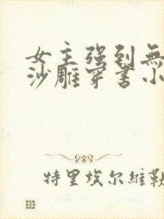 女主强到无敌却沙雕穿书小说