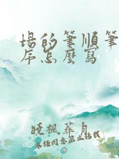 场的笔顺笔画顺序怎么写