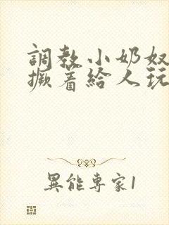 调教小奶奴跪趴撅着给人玩弄h