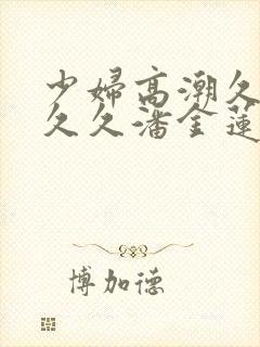 少妇高潮久久久久久潘金莲