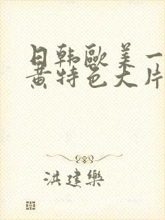 日韩欧美一级特黄特色大片