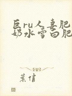 巨ru人妻肥硕奶水雪白肥美喷