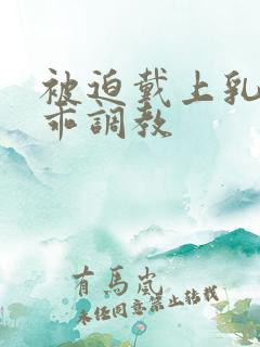 被迫戴上乳夹乖乖调教