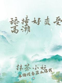 舔撞好爽受不了高潮