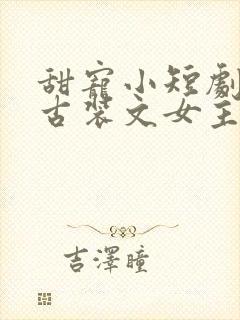 甜宠小短剧推荐古装文女主