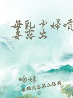 母乳少妇喷奶人妻露出