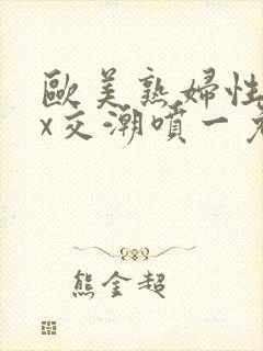 欧美熟妇性xxx交潮喷一免