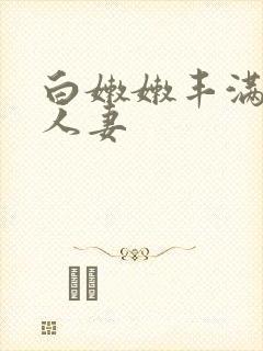 白嫩嫩丰满熟妇人妻