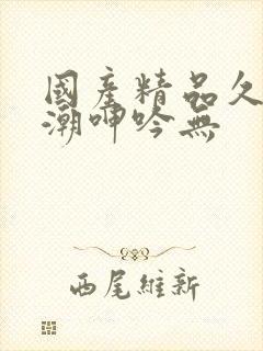 国产精品久久高潮呻吟无