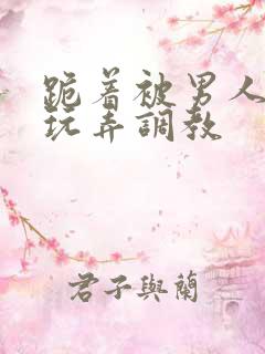 跪着被男人蹂躏玩弄调教