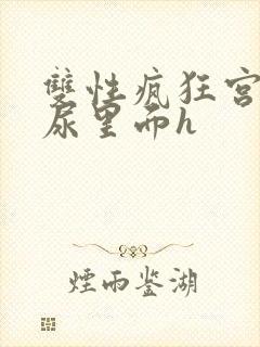 双性疯狂宫交h尿里面h