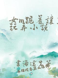 女m跪着让主人玩弄小说