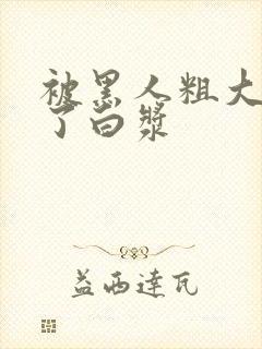 被黑人粗大捣出了白浆