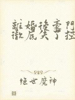 离婚后豪门前夫彻底失了控全本