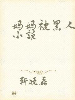 妈妈被黑人调教小说