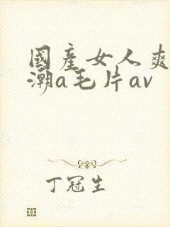 国产女人爽到高潮a毛片av