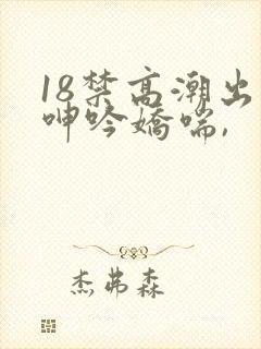 18禁高潮出水呻吟娇喘,