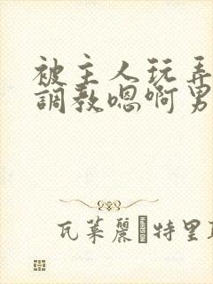 被主人玩弄跪趴调教嗯啊男男