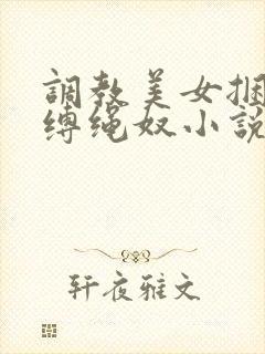 调教美女捆绑淫缚绳奴小说