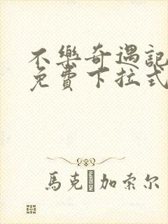 不乐奇遇记3d免费下拉式漫画