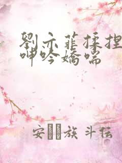 刘亦菲揉捏雪乳呻吟娇喘