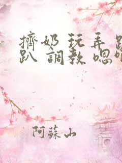 挤奶 玩弄 跪趴 调教 嗯啊m