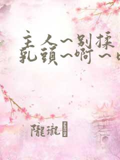 主人~别揉了～乳头~啊～嗯～视频