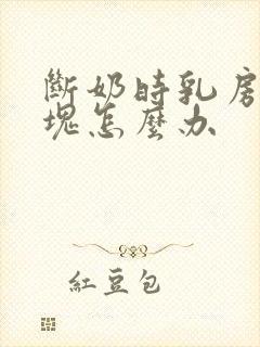 断奶时乳房有肿块怎么办