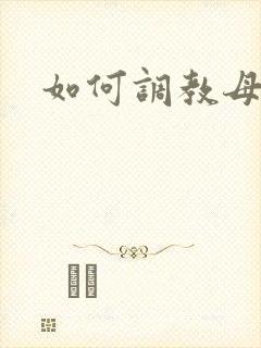 如何调教母狗奴