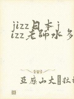 jizz日本jizz老师水多