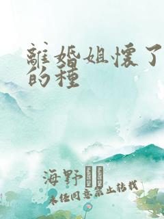 离婚姐怀了亲弟的种