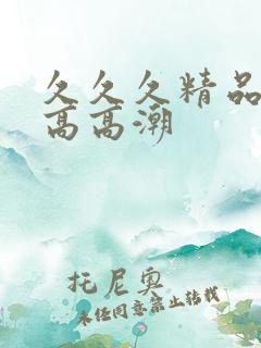 久久久精品女人高高潮