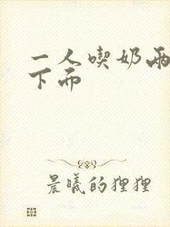 一人吃奶两人摸下面