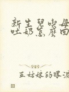 新生儿吃母乳会吐奶怎么回事