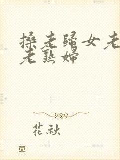 搡老归女老女人老熟妇