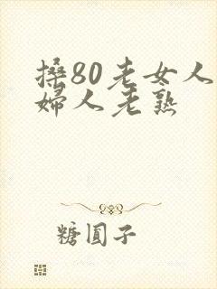 搡80老女人老妇人老熟