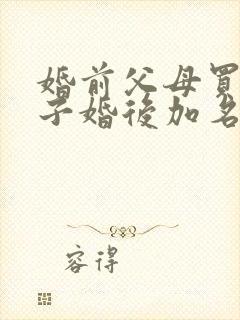 婚前父母买的房子婚后加名字有用吗