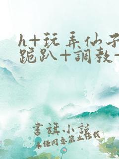 h+玩弄仙子+跪趴+调教+嗯啊