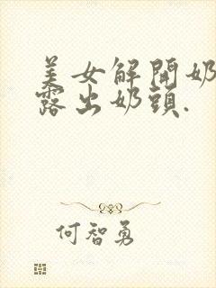 美女解开奶罩,露出奶头.