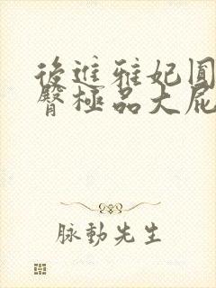 后进雅妃圆润翘臀极品大屁股小说