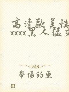 高清欧美性猛交xxxx黑人猛交/