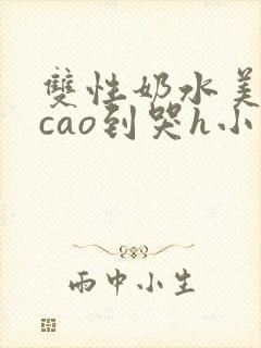 双性奶水美人被cao到哭h小说