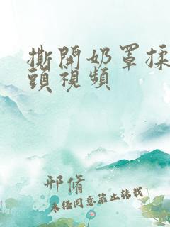 撕开奶罩揉吮奶头视频